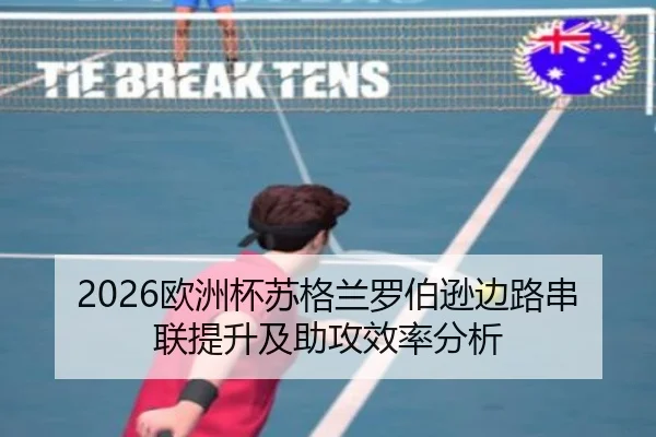 2026欧洲杯苏格兰罗伯逊边路串联提升及助攻效率分析