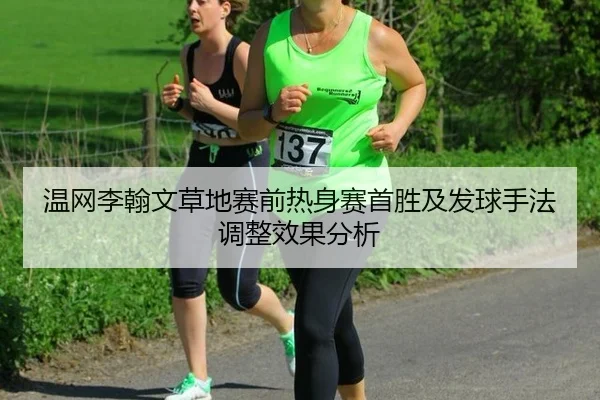 温网李翰文草地赛前热身赛首胜及发球手法调整效果分析