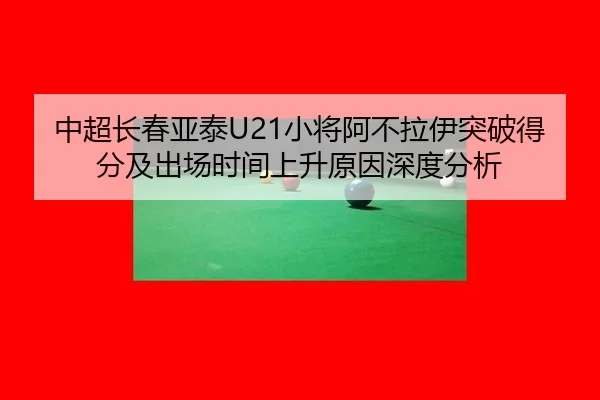 中超长春亚泰U21小将阿不拉伊突破得分及出场时间上升原因深度分析