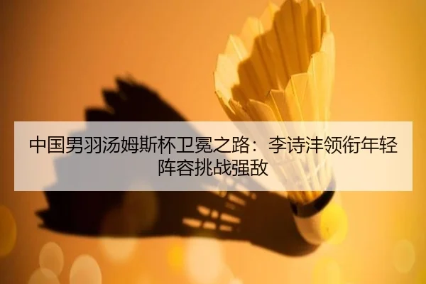 中国男羽汤姆斯杯卫冕之路：李诗沣领衔年轻阵容挑战强敌